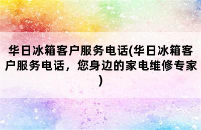 华日冰箱客户服务电话(华日冰箱客户服务电话，您身边的家电维修专家)