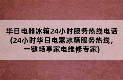 华日电器冰箱24小时服务热线电话(24小时华日电器冰箱服务热线，一键畅享家电维修专家)