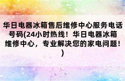 华日电器冰箱售后维修中心服务电话号码(24小时热线！华日电器冰箱维修中心，专业解决您的家电问题！)