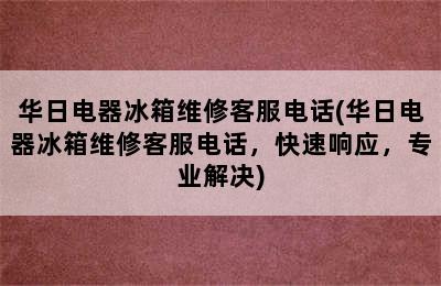 华日电器冰箱维修客服电话(华日电器冰箱维修客服电话，快速响应，专业解决)