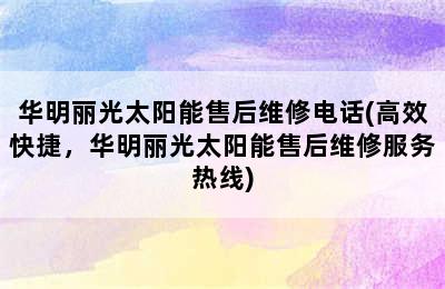 华明丽光太阳能售后维修电话(高效快捷，华明丽光太阳能售后维修服务热线)