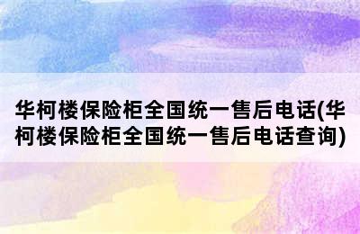 华柯楼保险柜全国统一售后电话(华柯楼保险柜全国统一售后电话查询)