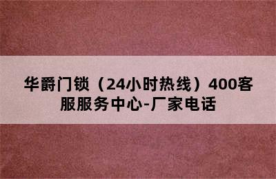 华爵门锁（24小时热线）400客服服务中心-厂家电话