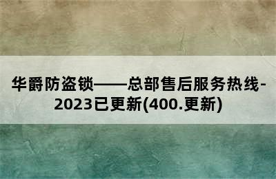 华爵防盗锁——总部售后服务热线-2023已更新(400.更新)