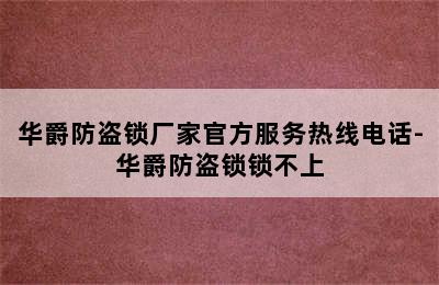 华爵防盗锁厂家官方服务热线电话-华爵防盗锁锁不上