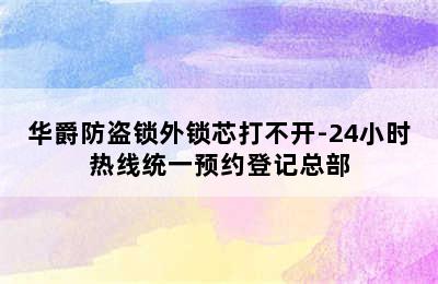 华爵防盗锁外锁芯打不开-24小时热线统一预约登记总部