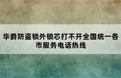 华爵防盗锁外锁芯打不开全国统一各市服务电话热线