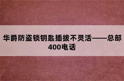 华爵防盗锁钥匙插拔不灵活——总部400电话