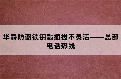 华爵防盗锁钥匙插拔不灵活——总部电话热线