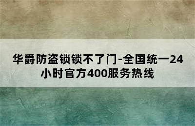 华爵防盗锁锁不了门-全国统一24小时官方400服务热线