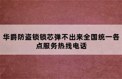 华爵防盗锁锁芯弹不出来全国统一各点服务热线电话