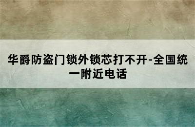 华爵防盗门锁外锁芯打不开-全国统一附近电话