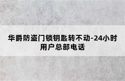 华爵防盗门锁钥匙转不动-24小时用户总部电话