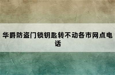 华爵防盗门锁钥匙转不动各市网点电话