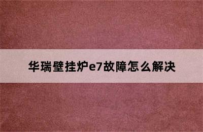 华瑞壁挂炉e7故障怎么解决