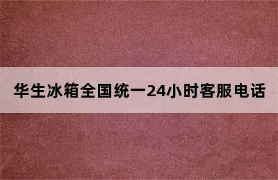 华生冰箱全国统一24小时客服电话