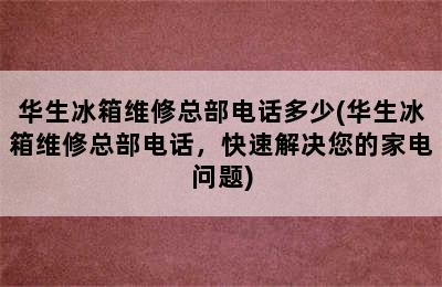 华生冰箱维修总部电话多少(华生冰箱维修总部电话，快速解决您的家电问题)