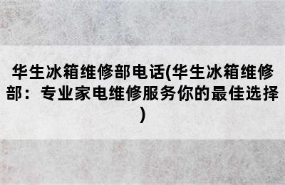 华生冰箱维修部电话(华生冰箱维修部：专业家电维修服务你的最佳选择)