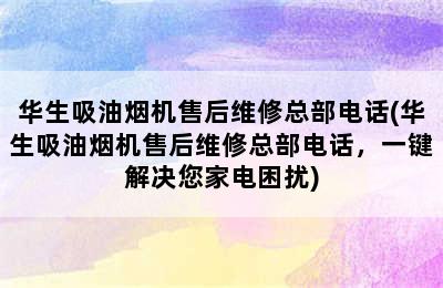 华生吸油烟机售后维修总部电话(华生吸油烟机售后维修总部电话，一键解决您家电困扰)