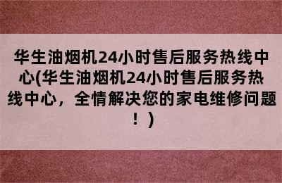 华生油烟机24小时售后服务热线中心(华生油烟机24小时售后服务热线中心，全情解决您的家电维修问题！)