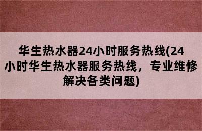 华生热水器24小时服务热线(24小时华生热水器服务热线，专业维修解决各类问题)