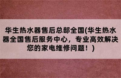 华生热水器售后总部全国(华生热水器全国售后服务中心，专业高效解决您的家电维修问题！)