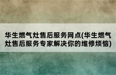 华生燃气灶售后服务网点(华生燃气灶售后服务专家解决你的维修烦恼)