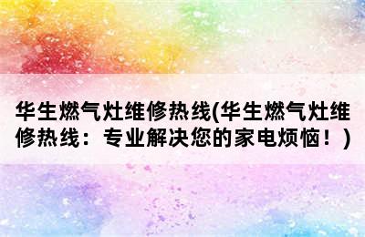 华生燃气灶维修热线(华生燃气灶维修热线：专业解决您的家电烦恼！)