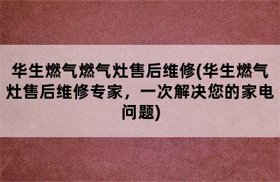 华生燃气燃气灶售后维修(华生燃气灶售后维修专家，一次解决您的家电问题)