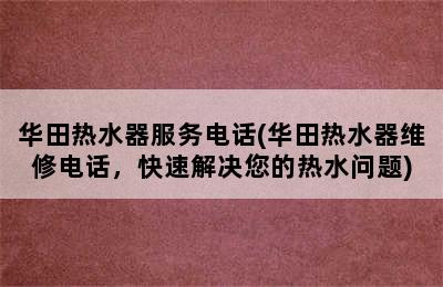 华田热水器服务电话(华田热水器维修电话，快速解决您的热水问题)