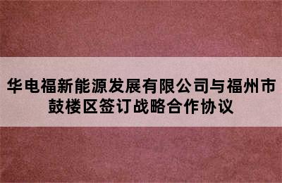 华电福新能源发展有限公司与福州市鼓楼区签订战略合作协议