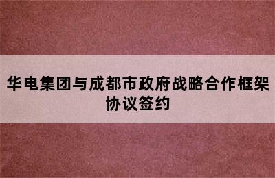 华电集团与成都市政府战略合作框架协议签约