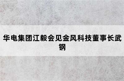 华电集团江毅会见金风科技董事长武钢