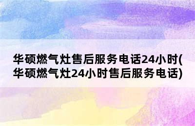 华硕燃气灶售后服务电话24小时(华硕燃气灶24小时售后服务电话)