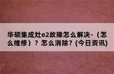 华硕集成灶e2故障怎么解决-（怎么维修）？怎么消除？(今日资讯)