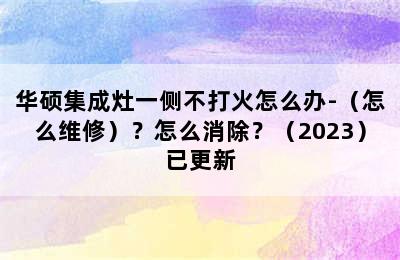 华硕集成灶一侧不打火怎么办-（怎么维修）？怎么消除？（2023）已更新