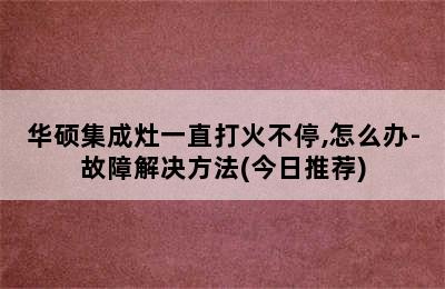 华硕集成灶一直打火不停,怎么办-故障解决方法(今日推荐)