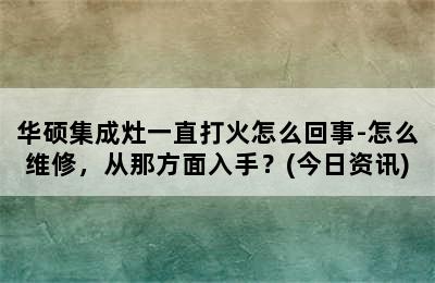 华硕集成灶一直打火怎么回事-怎么维修，从那方面入手？(今日资讯)