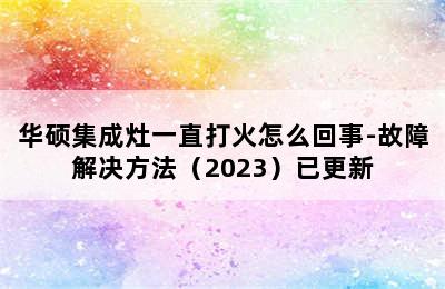 华硕集成灶一直打火怎么回事-故障解决方法（2023）已更新