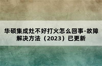 华硕集成灶不好打火怎么回事-故障解决方法（2023）已更新