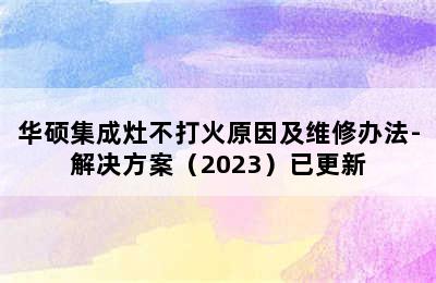 华硕集成灶不打火原因及维修办法-解决方案（2023）已更新