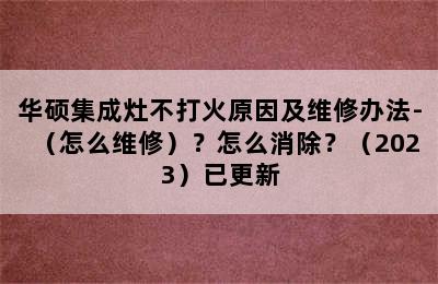 华硕集成灶不打火原因及维修办法-（怎么维修）？怎么消除？（2023）已更新