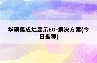 华硕集成灶显示E0-解决方案(今日推荐)