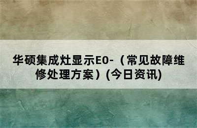 华硕集成灶显示E0-（常见故障维修处理方案）(今日资讯)