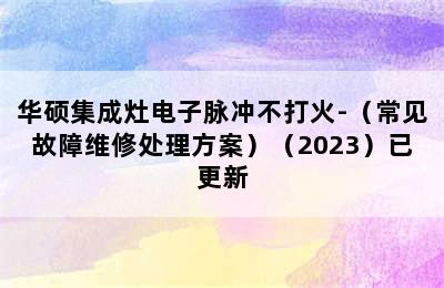 华硕集成灶电子脉冲不打火-（常见故障维修处理方案）（2023）已更新