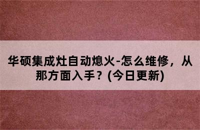 华硕集成灶自动熄火-怎么维修，从那方面入手？(今日更新)