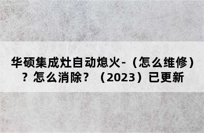 华硕集成灶自动熄火-（怎么维修）？怎么消除？（2023）已更新