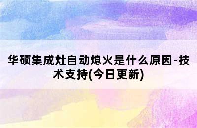 华硕集成灶自动熄火是什么原因-技术支持(今日更新)