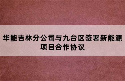 华能吉林分公司与九台区签署新能源项目合作协议