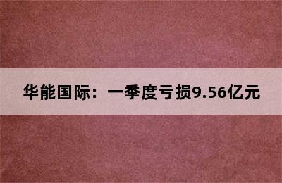 华能国际：一季度亏损9.56亿元